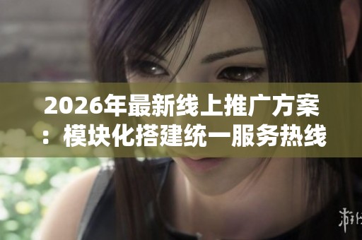 2026年最新线上推广方案:模块化搭建统一服务热线平台 2026年最新线上推广方案:模块化搭建统一服务热线平台
