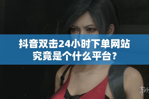 抖音双击24小时下单网站究竟是个什么平台？
