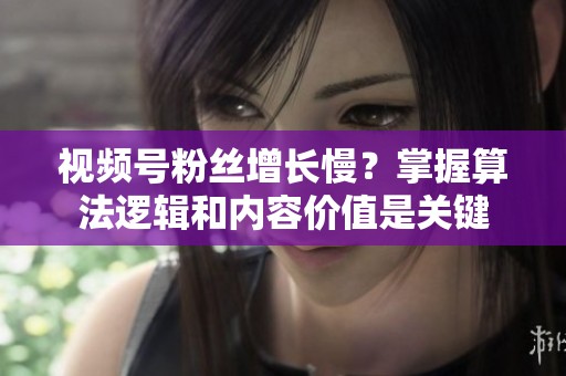 视频号粉丝增长慢？掌握算法逻辑和内容价值是关键