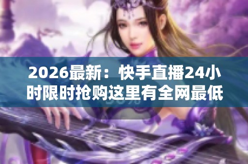 2026最新:快手直播24小时限时抢购这里有全网最低价下单网址轻量化 2026最新:快手直播24小时限时抢购这里有全网最低价下单网址轻量化