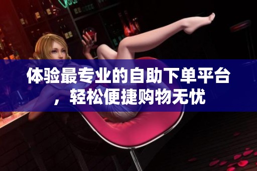 体验最专业的自助下单平台,轻松便捷购物无忧 体验最专业的自助下单平台,轻松便捷购物无忧