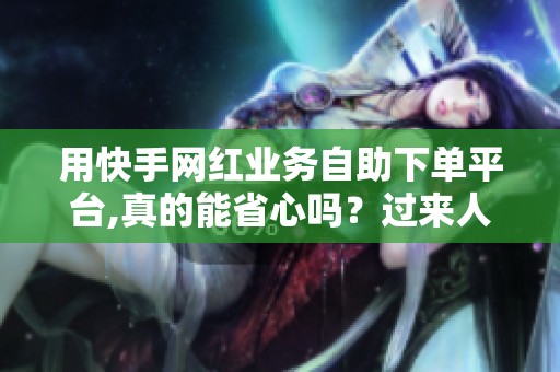 用快手网红业务自助下单平台,真的能省心吗？过来人聊聊体验