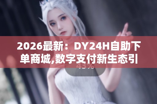 2026最新：DY24H自助下单商城,数字支付新生态引领消费潮流变革专属