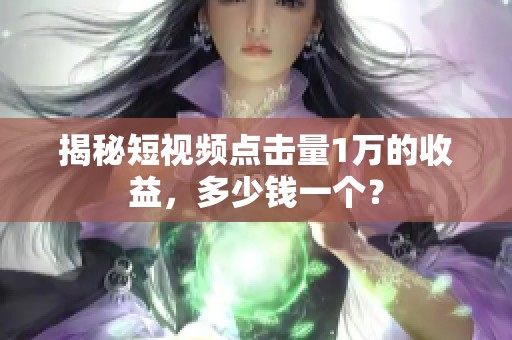揭秘短视频点击量1万的收益，多少钱一个？