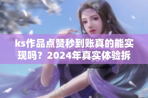 ks作品点赞秒到账真的能实现吗？2024年真实体验拆解