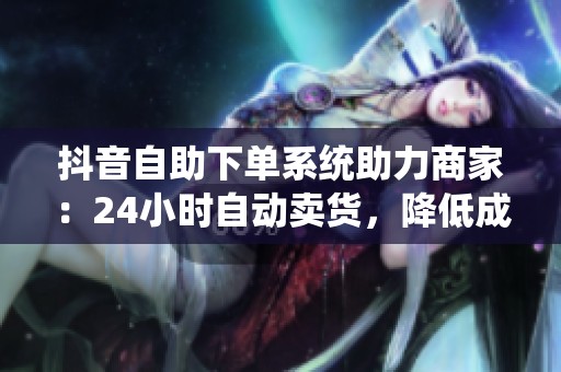 抖音自助下单系统助力商家:24小时自动卖货,降低成本提升销量 抖音自助下单系统助力商家:24小时自动卖货,降低成本提升销量