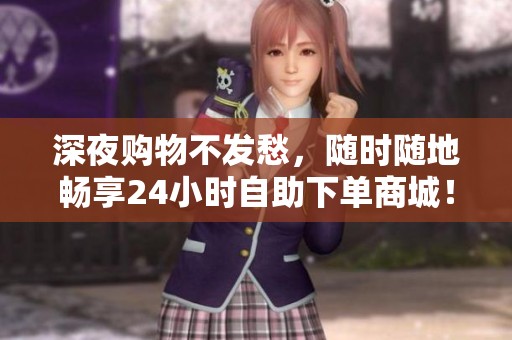 深夜购物不发愁，随时随地畅享24小时自助下单商城！