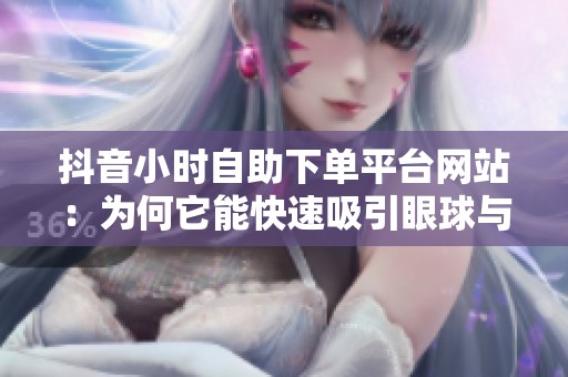 抖音小时自助下单平台网站：为何它能快速吸引眼球与流量？