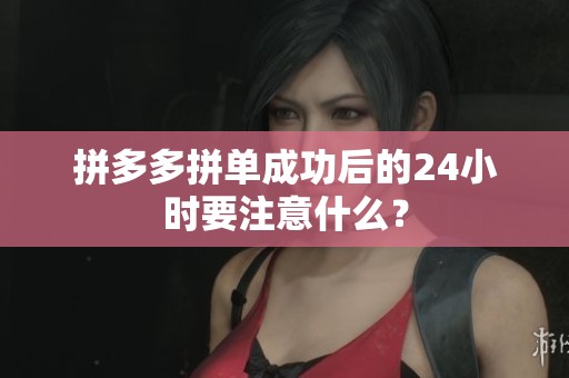 拼多多拼单成功后的24小时要注意什么？