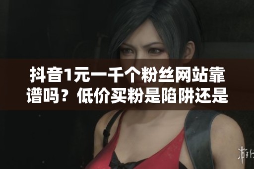 抖音1元一千个粉丝网站靠谱吗？低价买粉是陷阱还是捷径