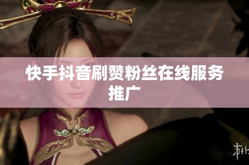 快手抖音刷赞粉丝在线服务推广 快手抖音刷赞粉丝在线服务推广