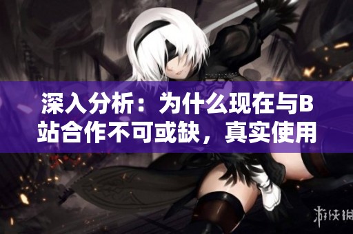 深入分析:为什么现在与B站合作不可或缺,真实使用反馈揭示真相 深入分析:为什么现在与B站合作不可或缺,真实使用反馈揭示真相