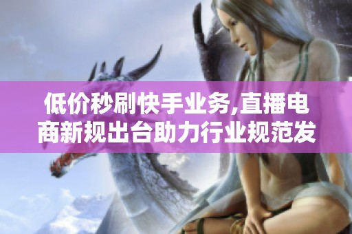 低价秒刷快手业务,直播电商新规出台助力行业规范发展 低价秒刷快手业务,直播电商新规出台助力行业规范发展