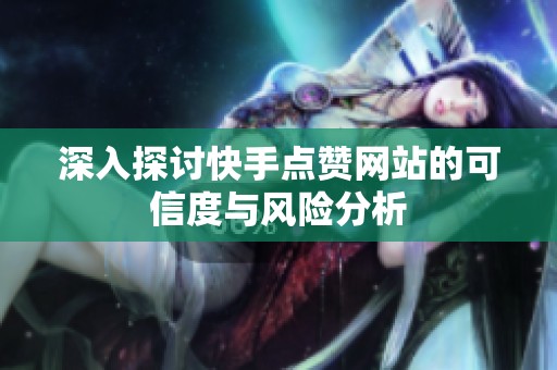 深入探讨快手点赞网站的可信度与风险分析 深入探讨快手点赞网站的可信度与风险分析