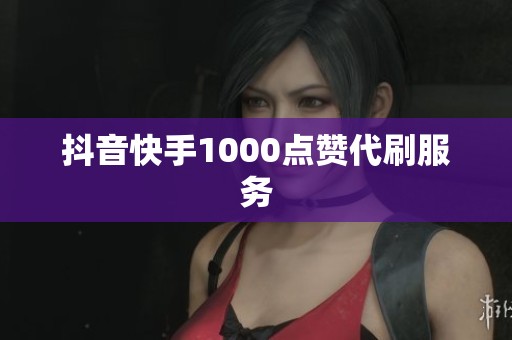 抖音快手1000点赞代刷服务