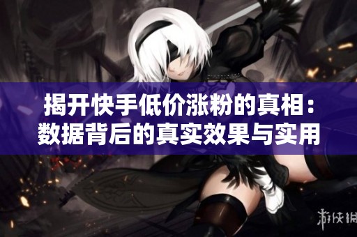 揭开快手低价涨粉的真相:数据背后的真实效果与实用操作建议 揭开快手低价涨粉的真相:数据背后的真实效果与实用操作建议