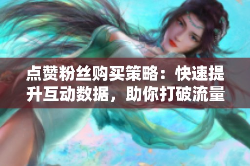 点赞粉丝购买策略:快速提升互动数据,助你打破流量困局 点赞粉丝购买策略:快速提升互动数据,助你打破流量困局