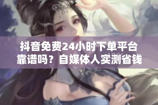 抖音免费24小时下单平台靠谱吗?自媒体人实测省钱攻略 抖音免费24小时下单平台靠谱吗?自媒体人实测省钱攻略