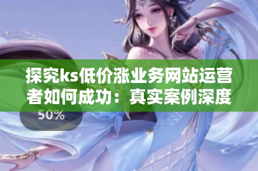 探究ks低价涨业务网站运营者如何成功：真实案例深度拆解