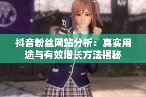 抖音粉丝网站分析：真实用途与有效增长方法揭秘