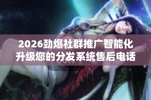 2026劲爆社群推广智能化升级您的分发系统售后电话号码,抖音赞100