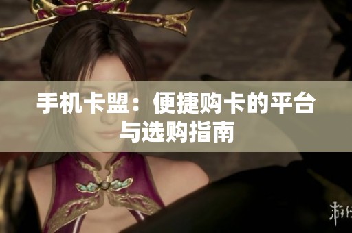 手机卡盟：便捷购卡的平台与选购指南