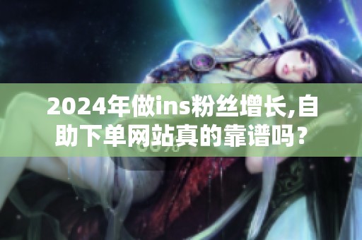 2024年做ins粉丝增长,自助下单网站真的靠谱吗? 2024年做ins粉丝增长,自助下单网站真的靠谱吗?