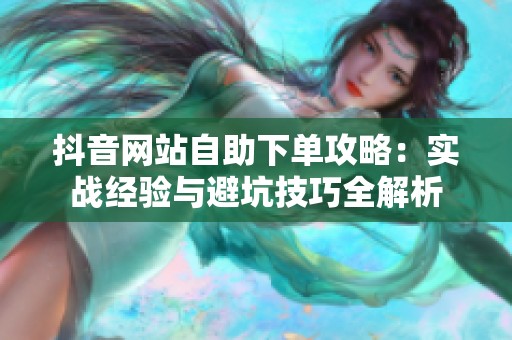 抖音网站自助下单攻略:实战经验与避坑技巧全解析 抖音网站自助下单攻略:实战经验与避坑技巧全解析