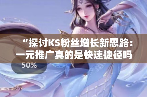 “探讨KS粉丝增长新思路：一元推广真的是快速捷径吗？”
