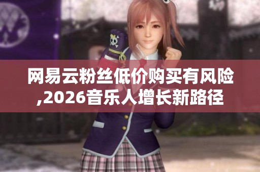 网易云粉丝低价购买有风险,2026音乐人增长新路径 网易云粉丝低价购买有风险,2026音乐人增长新路径