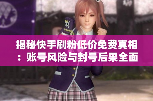 揭秘快手刷粉低价免费真相:账号风险与封号后果全面解析 揭秘快手刷粉低价免费真相:账号风险与封号后果全面解析
