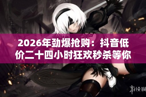 2026年劲爆抢购：抖音低价二十四小时狂欢秒杀等你来战！
