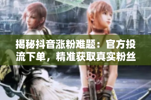 揭秘抖音涨粉难题：官方投流下单，精准获取真实粉丝的高效策略