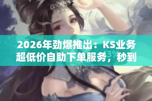 2026年劲爆推出:KS业务超低价自助下单服务,秒到账轻松开启零成本副业! 2026年劲爆推出:KS业务超低价自助下单服务,秒到账轻松开启零成本副业!