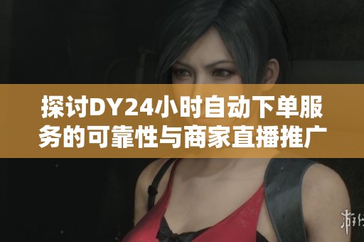 探讨DY24小时自动下单服务的可靠性与商家直播推广效果 探讨DY24小时自动下单服务的可靠性与商家直播推广效果