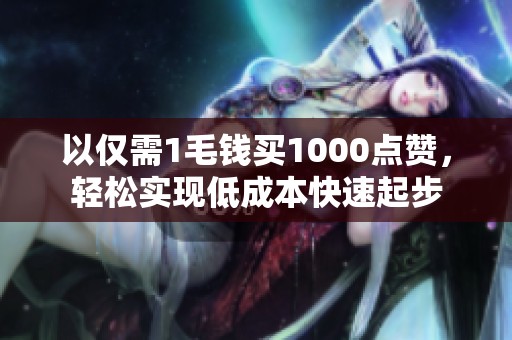 以仅需1毛钱买1000点赞，轻松实现低成本快速起步