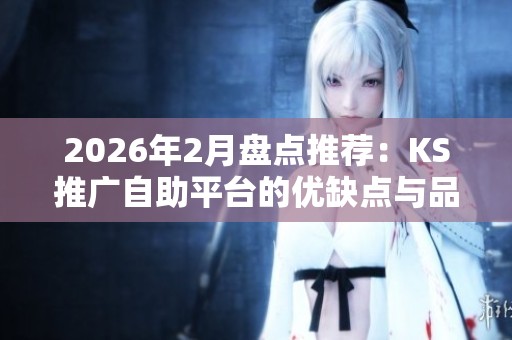 2026年2月盘点推荐:KS推广自助平台的优缺点与品牌可靠性分析 2026年2月盘点推荐:KS推广自助平台的优缺点与品牌可靠性分析