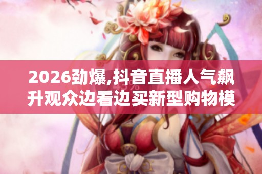 2026劲爆,抖音直播人气飙升观众边看边买新型购物模式风靡网络 2026劲爆,抖音直播人气飙升观众边看边买新型购物模式风靡网络