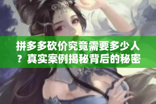 拼多多砍价究竟需要多少人?真实案例揭秘背后的秘密! 拼多多砍价究竟需要多少人?真实案例揭秘背后的秘密!