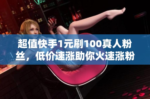 超值快手1元刷100真人粉丝，低价速涨助你火速涨粉！