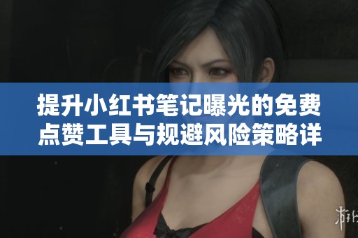 提升小红书笔记曝光的免费点赞工具与规避风险策略详解