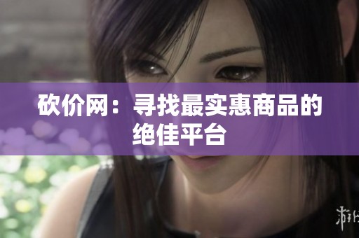 砍价网:寻找最实惠商品的绝佳平台 砍价网:寻找最实惠商品的绝佳平台