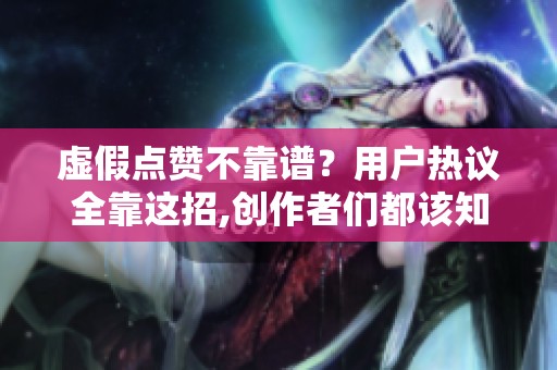 虚假点赞不靠谱？用户热议全靠这招,创作者们都该知道