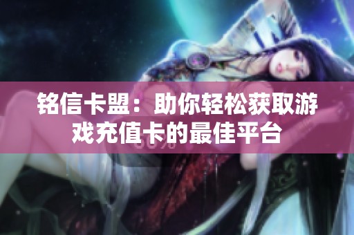 铭信卡盟:助你轻松获取游戏充值卡的最佳平台 铭信卡盟:助你轻松获取游戏充值卡的最佳平台