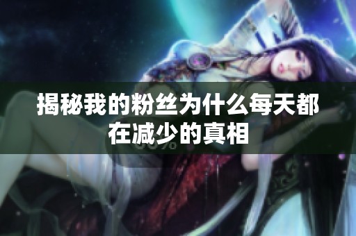 揭秘我的粉丝为什么每天都在减少的真相 揭秘我的粉丝为什么每天都在减少的真相