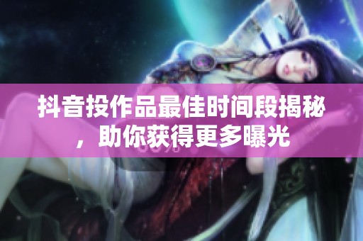 抖音投作品最佳时间段揭秘,助你获得更多曝光 抖音投作品最佳时间段揭秘,助你获得更多曝光