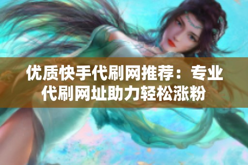 优质快手代刷网推荐:专业代刷网址助力轻松涨粉 优质快手代刷网推荐:专业代刷网址助力轻松涨粉