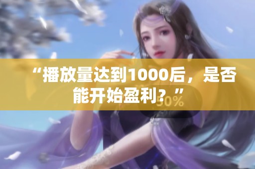 “播放量达到1000后，是否能开始盈利？”