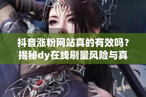 抖音涨粉网站真的有效吗？揭秘dy在线刷量风险与真相