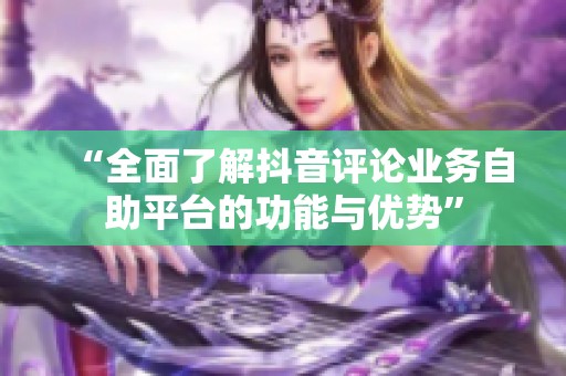 “全面了解抖音评论业务自助平台的功能与优势” “全面了解抖音评论业务自助平台的功能与优势”